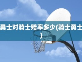 勇士对骑士赔率多少(骑士勇士)