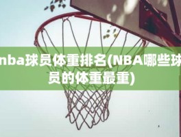 nba球员体重排名(NBA哪些球员的体重最重)