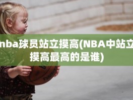 nba球员站立摸高(NBA中站立摸高最高的是谁)