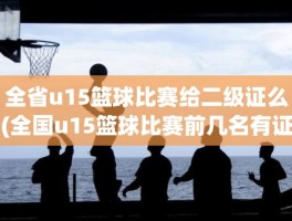 全省u15篮球比赛给二级证么(全国u15篮球比赛前几名有证)