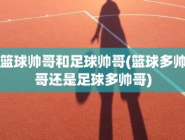 篮球帅哥和足球帅哥(篮球多帅哥还是足球多帅哥)