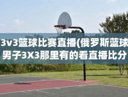 3v3篮球比赛直播(俄罗斯蓝球男子3X3那里有的看直播比分)