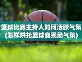 篮球比赛主持人如何活跃气氛(怎样烘托篮球赛现场气氛)