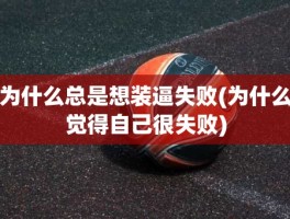 为什么总是想装逼失败(为什么觉得自己很失败)