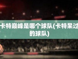 卡特巅峰是哪个球队(卡特呆过的球队)