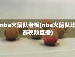 nba火箭队老板(nba火箭队比赛视频直播)