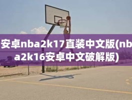 安卓nba2k17直装中文版(nba2k16安卓中文破解版)