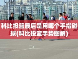 科比投篮最后是用哪个手指碰球(科比投篮手势图解)