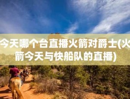 今天哪个台直播火箭对爵士(火箭今天与快船队的直播)