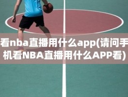 看nba直播用什么app(请问手机看NBA直播用什么APP看)