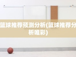 篮球推荐预测分析(篮球推荐分析唯彩)