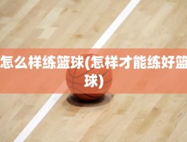 怎么样练篮球(怎样才能练好篮球)