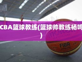 CBA篮球教练(篮球帅教练杨鸣)