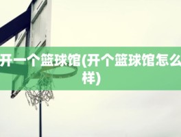 开一个篮球馆(开个篮球馆怎么样)