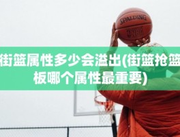 街篮属性多少会溢出(街篮抢篮板哪个属性最重要)
