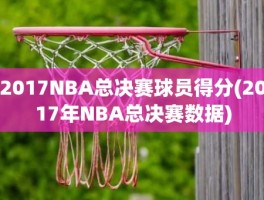 2017NBA总决赛球员得分(2017年NBA总决赛数据)
