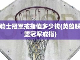 骑士冠军戒指值多少钱(英雄联盟冠军戒指)