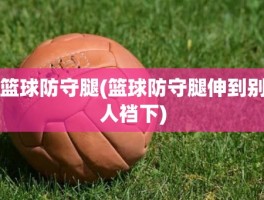 篮球防守腿(篮球防守腿伸到别人裆下)