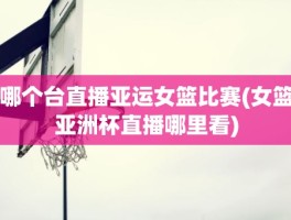 哪个台直播亚运女篮比赛(女篮亚洲杯直播哪里看)