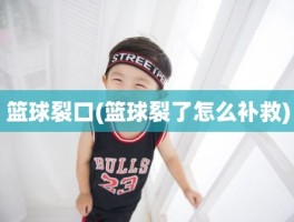 篮球裂口(篮球裂了怎么补救)