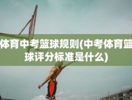体育中考篮球规则(中考体育篮球评分标准是什么)