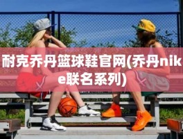 耐克乔丹篮球鞋官网(乔丹nike联名系列)