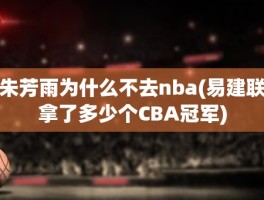 朱芳雨为什么不去nba(易建联拿了多少个CBA冠军)