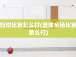 篮球比赛怎么打(篮球全场比赛怎么打)