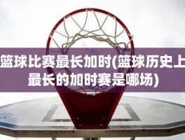 篮球比赛最长加时(篮球历史上最长的加时赛是哪场)