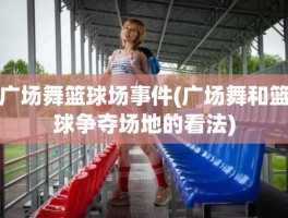 广场舞篮球场事件(广场舞和篮球争夺场地的看法)
