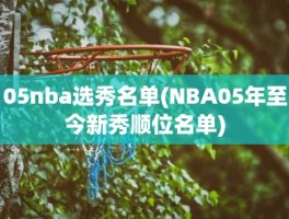 05nba选秀名单(NBA05年至今新秀顺位名单)
