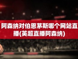 阿森纳对伯恩茅斯哪个网站直播(英超直播阿森纳)