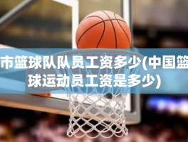 市篮球队队员工资多少(中国篮球运动员工资是多少)