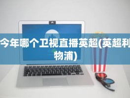 今年哪个卫视直播英超(英超利物浦)