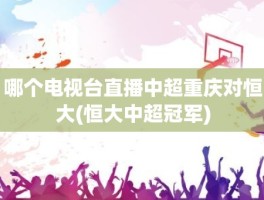 哪个电视台直播中超重庆对恒大(恒大中超冠军)