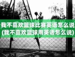 我不喜欢篮球比赛英语怎么说(我不喜欢篮球用英语怎么说)