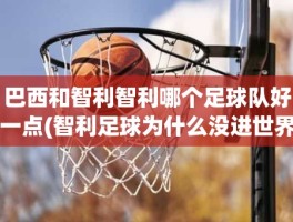 巴西和智利智利哪个足球队好一点(智利足球为什么没进世界杯)