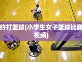 约打篮球(小学生女子篮球比赛视频)