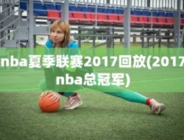 nba夏季联赛2017回放(2017nba总冠军)