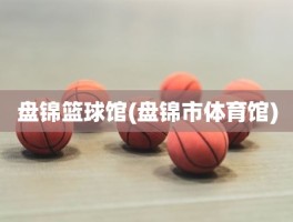 盘锦篮球馆(盘锦市体育馆)