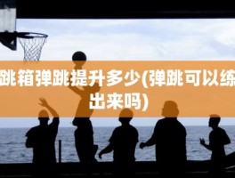 跳箱弹跳提升多少(弹跳可以练出来吗)