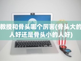 教授和骨头哪个厉害(骨头大的人好还是骨头小的人好)