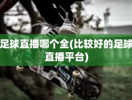 足球直播哪个全(比较好的足球直播平台)