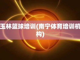 玉林篮球培训(南宁体育培训机构)