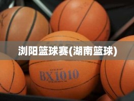 浏阳篮球赛(湖南篮球)