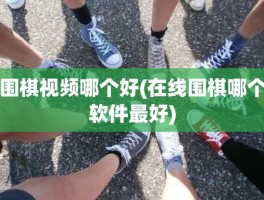 围棋视频哪个好(在线围棋哪个软件最好)