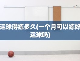 运球得练多久(一个月可以练好运球吗)
