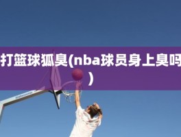 打篮球狐臭(nba球员身上臭吗)