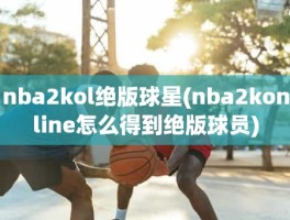 nba2kol绝版球星(nba2konline怎么得到绝版球员)