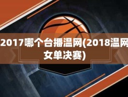 2017哪个台播温网(2018温网女单决赛)